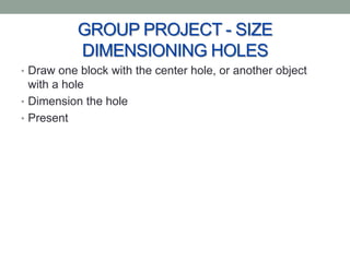 GROUP PROJECT - SIZE
           DIMENSIONING HOLES
• Draw one block with the center hole, or another object
  with a hole
• Dimension the hole
• Present
 