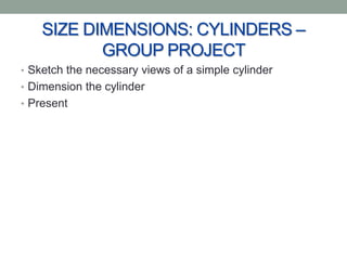 SIZE DIMENSIONS: CYLINDERS –
           GROUP PROJECT
• Sketch the necessary views of a simple cylinder
• Dimension the cylinder
• Present
 