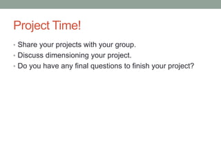 Project Time!
• Share your projects with your group.
• Discuss dimensioning your project.
• Do you have any final questions to finish your project?
 