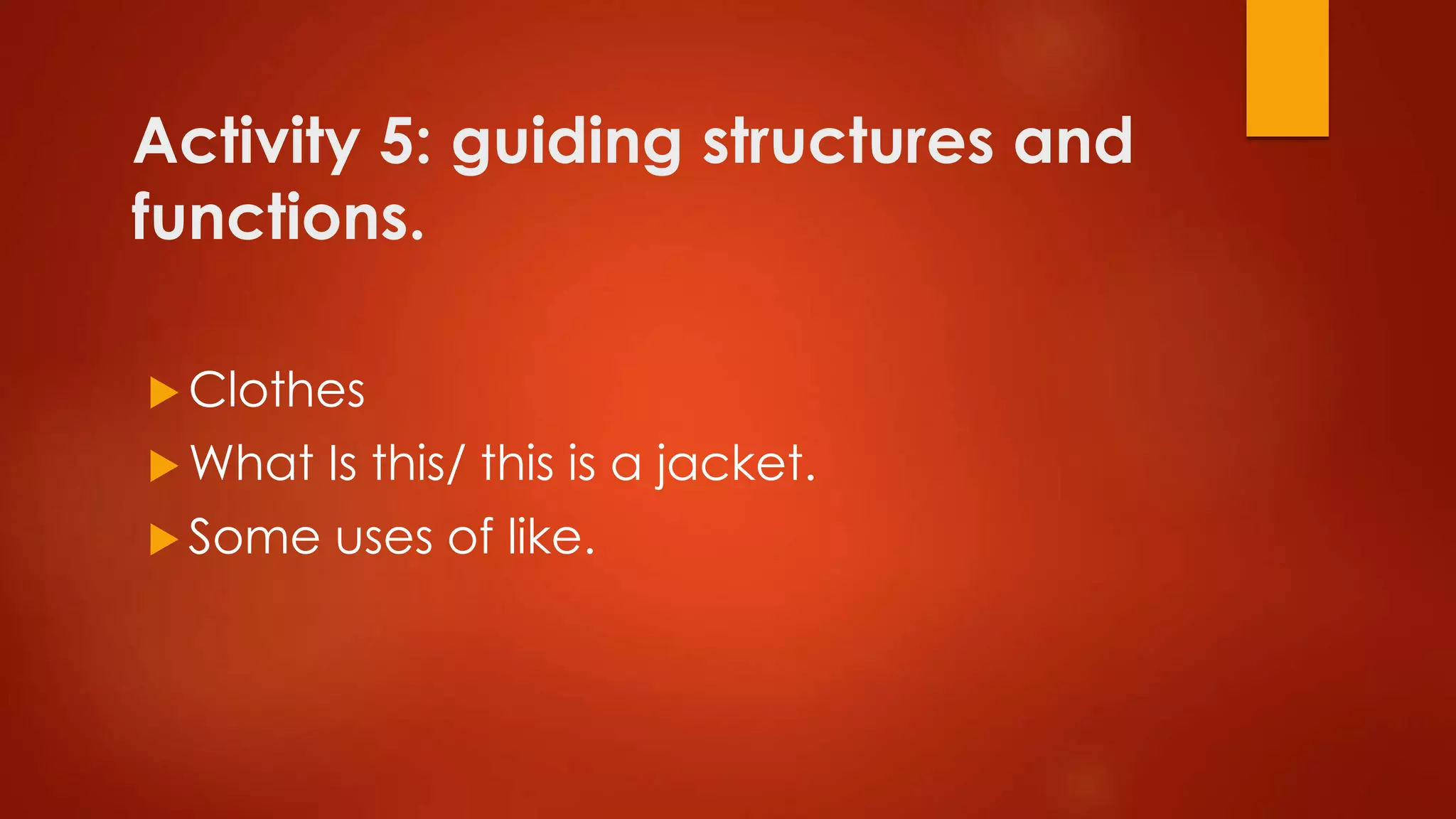 Activity 5: guiding structures and
functions.
 Clothes
 What Is this/ this is a jacket.
 Some uses of like.
 