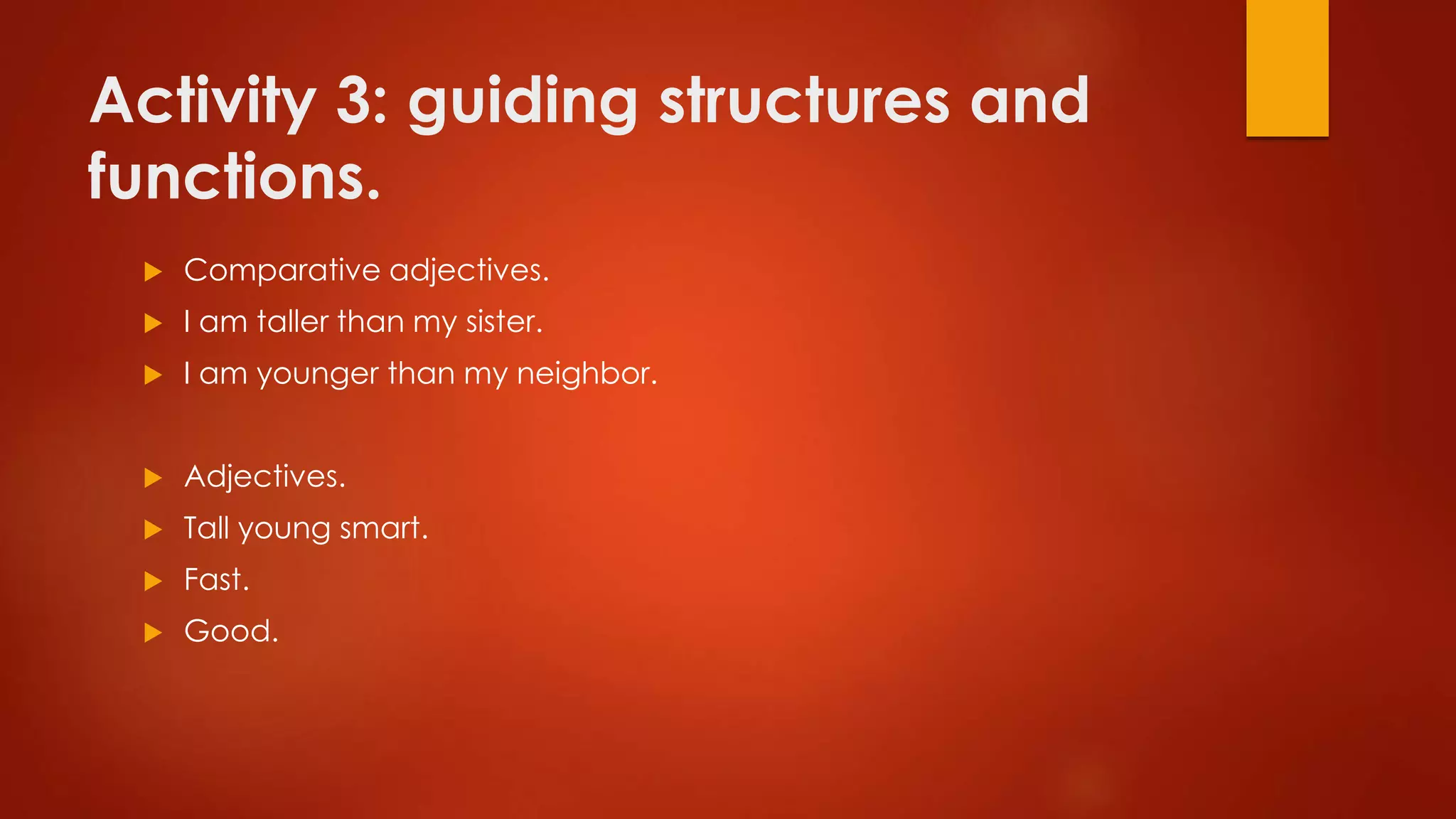 Activity 3: guiding structures and
functions.
 Comparative adjectives.
 I am taller than my sister.
 I am younger than my neighbor.
 Adjectives.
 Tall young smart.
 Fast.
 Good.
 
