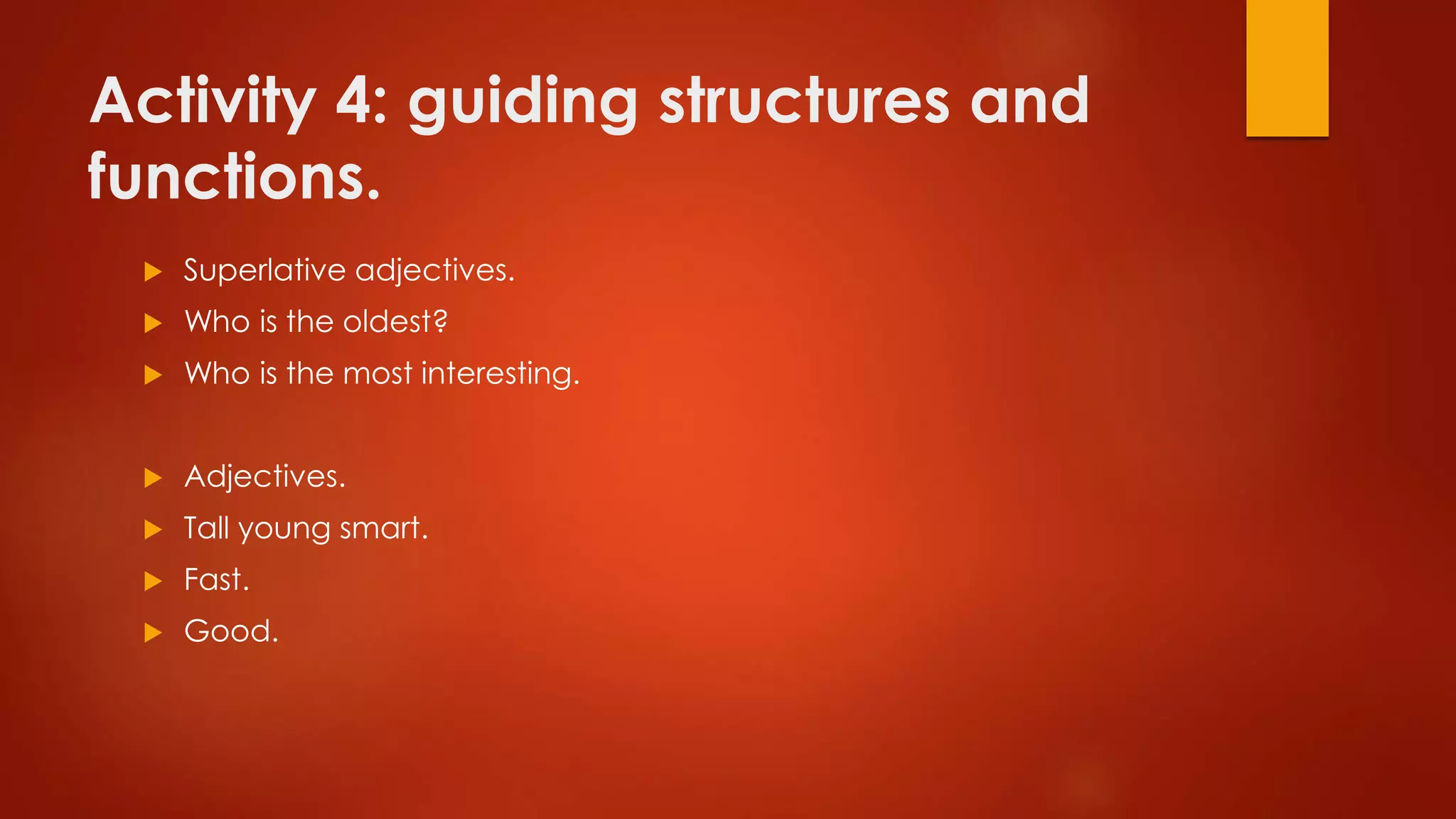 Activity 4: guiding structures and
functions.
 Superlative adjectives.
 Who is the oldest?
 Who is the most interesting.
 Adjectives.
 Tall young smart.
 Fast.
 Good.
 