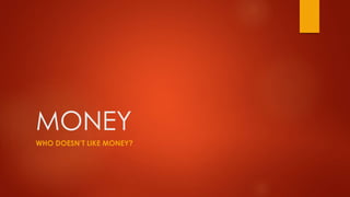 MONEY
WHO DOESN’T LIKE MONEY?
 