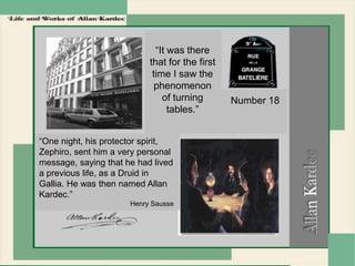 FIRST SÉANCE - MAY 1855
“One night, his protector spirit,
Zephiro, sent him a very personal
message, saying that he had lived
a previous life, as a Druid in
Gallia. He was then named Allan
Kardec.”
Henry Sausse
“It was there
that for the first
time I saw the
phenomenon
of turning
tables.”
Number 18
 