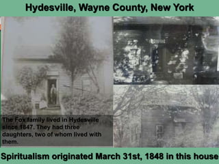 The Fox family lived in Hydesville
since 1847. They had three
daughters, two of whom lived with
them.
Spiritualism originated March 31st, 1848 in this house
Hydesville, Wayne County, New York
 