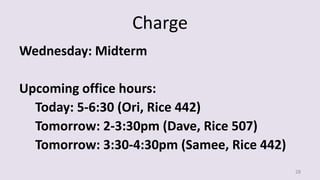 Charge
Wednesday: Midterm
Upcoming office hours:
Today: 5-6:30 (Ori, Rice 442)
Tomorrow: 2-3:30pm (Dave, Rice 507)
Tomorrow: 3:30-4:30pm (Samee, Rice 442)
28
 