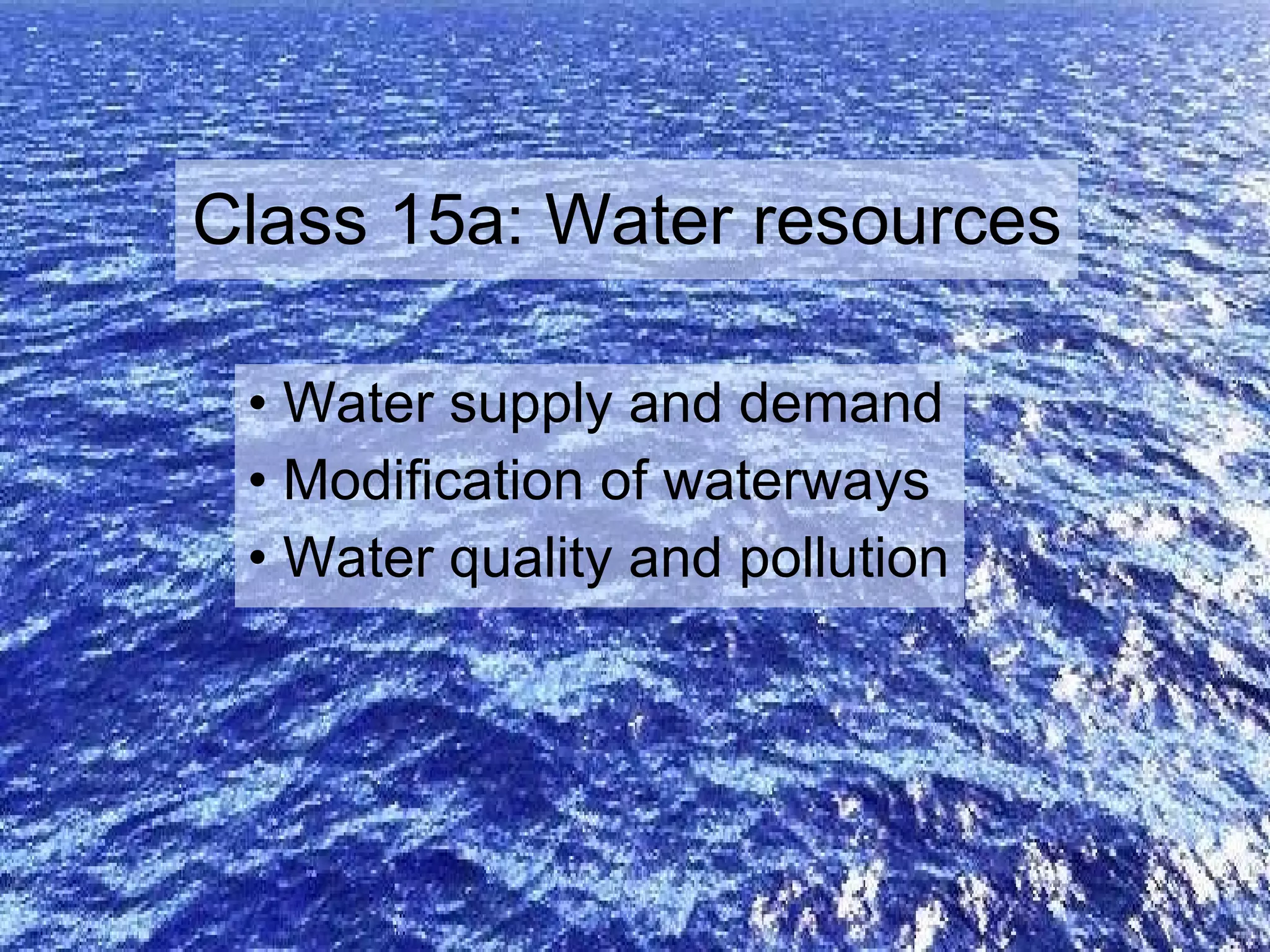 Class 15a: Water resources Water supply and demand Modification of waterways Water quality and pollution 
