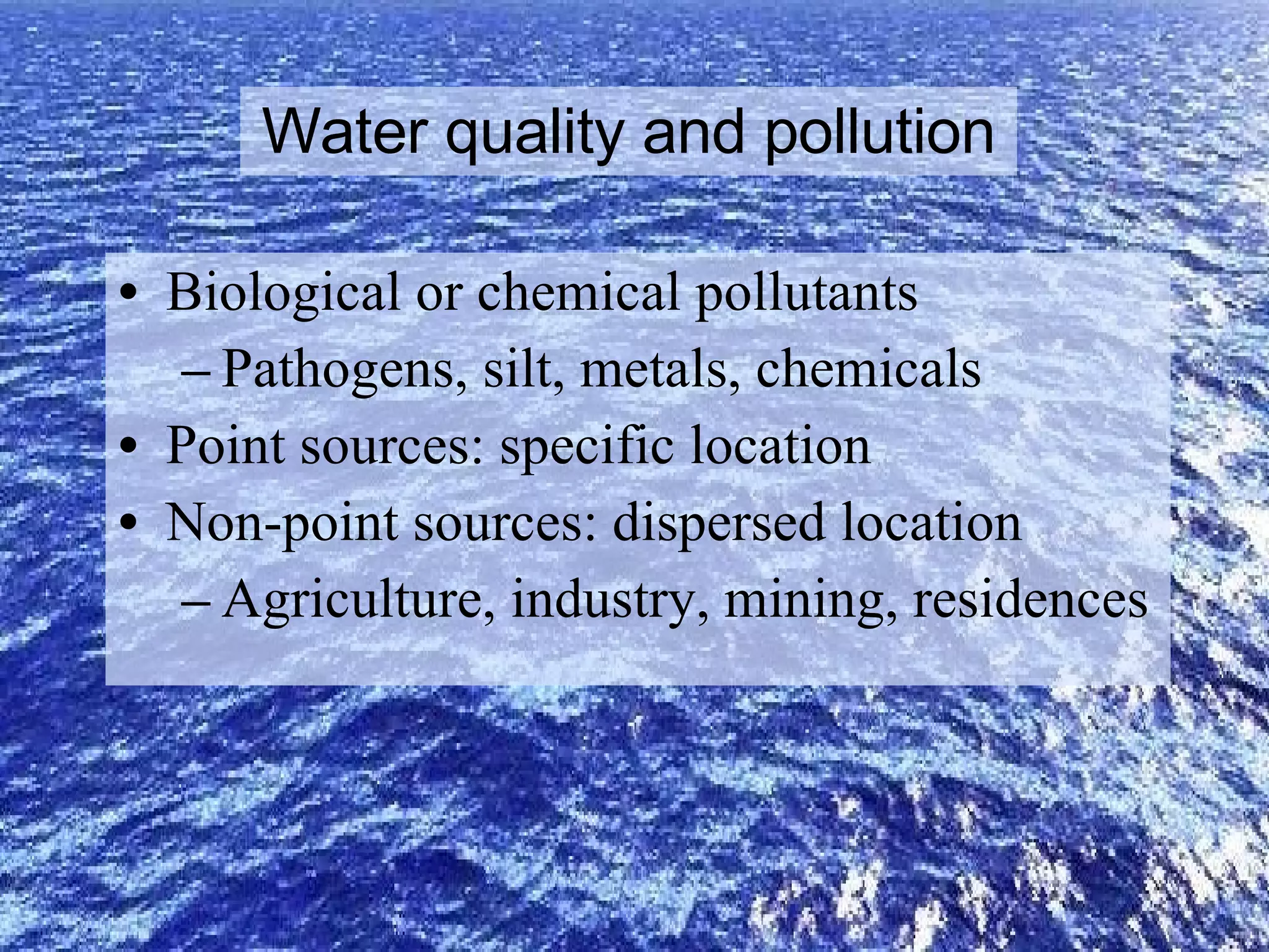 Water quality and pollution Biological or chemical pollutants Pathogens, silt, metals, chemicals Point sources: specific location Non-point sources: dispersed location Agriculture, industry, mining, residences 
