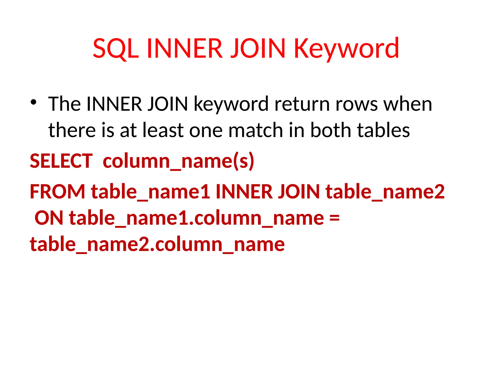 SQL INNER JOIN Keyword
• The INNER JOIN keyword return rows when
there is at least one match in both tables
SELECT column_name(s)
FROM table_name1 INNER JOIN table_name2
ON table_name1.column_name =
table_name2.column_name
 