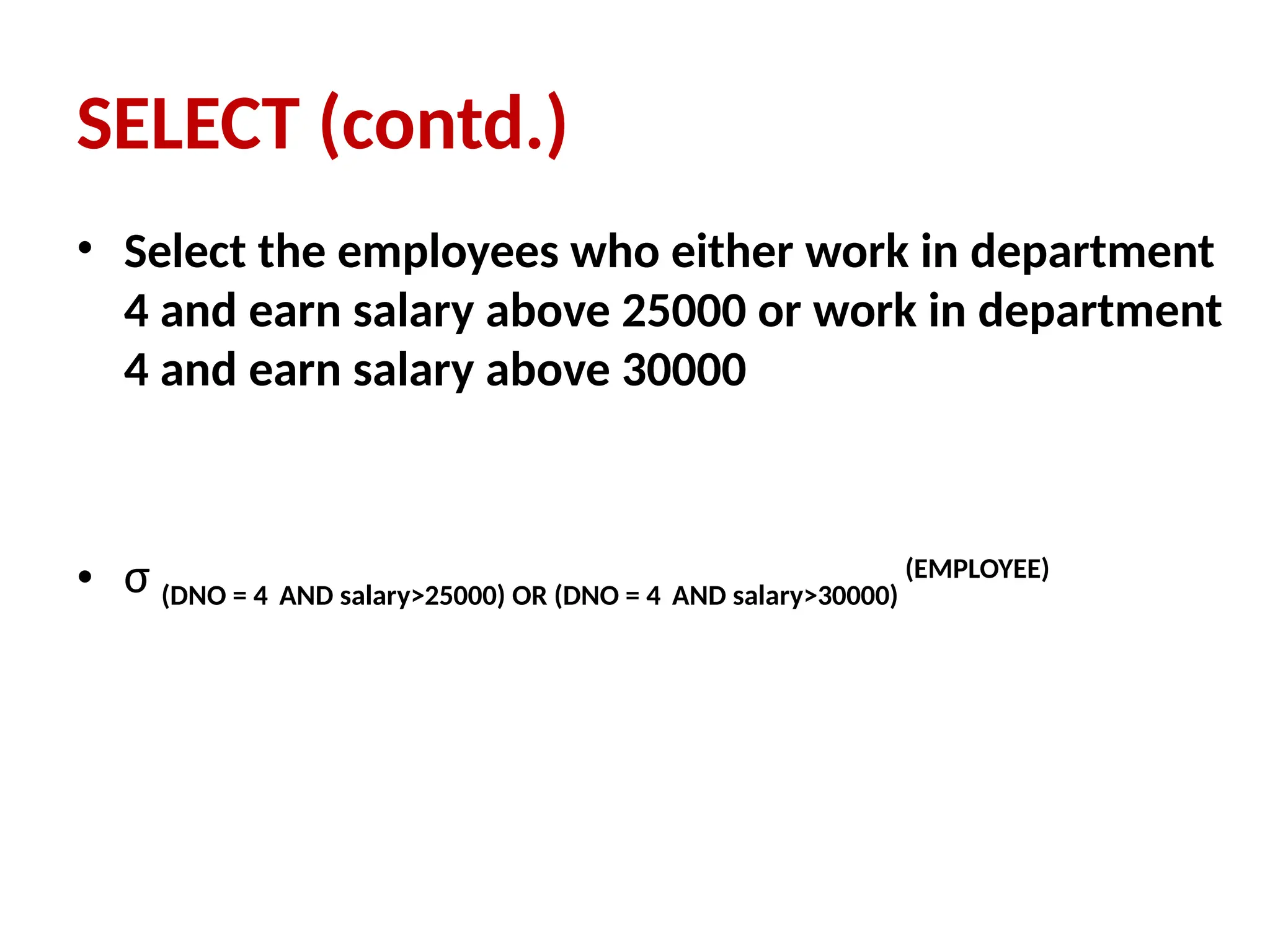 • Select the employees who either work in department
4 and earn salary above 25000 or work in department
4 and earn salary above 30000
• σ (DNO = 4 AND salary>25000) OR (DNO = 4 AND salary>30000)
(EMPLOYEE)
SELECT (contd.)
 