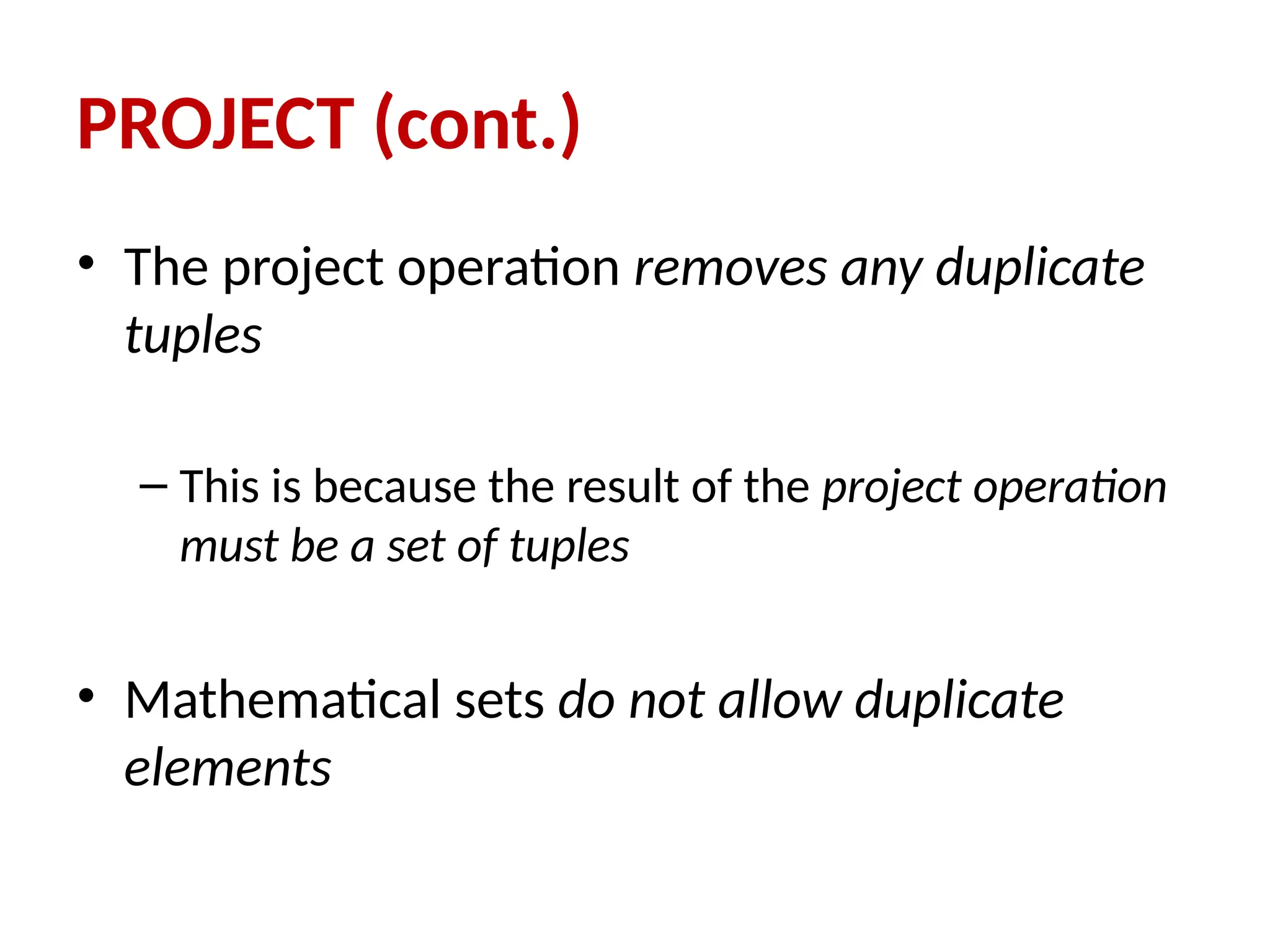 • The project operation removes any duplicate
tuples
– This is because the result of the project operation
must be a set of tuples
• Mathematical sets do not allow duplicate
elements
PROJECT (cont.)
 