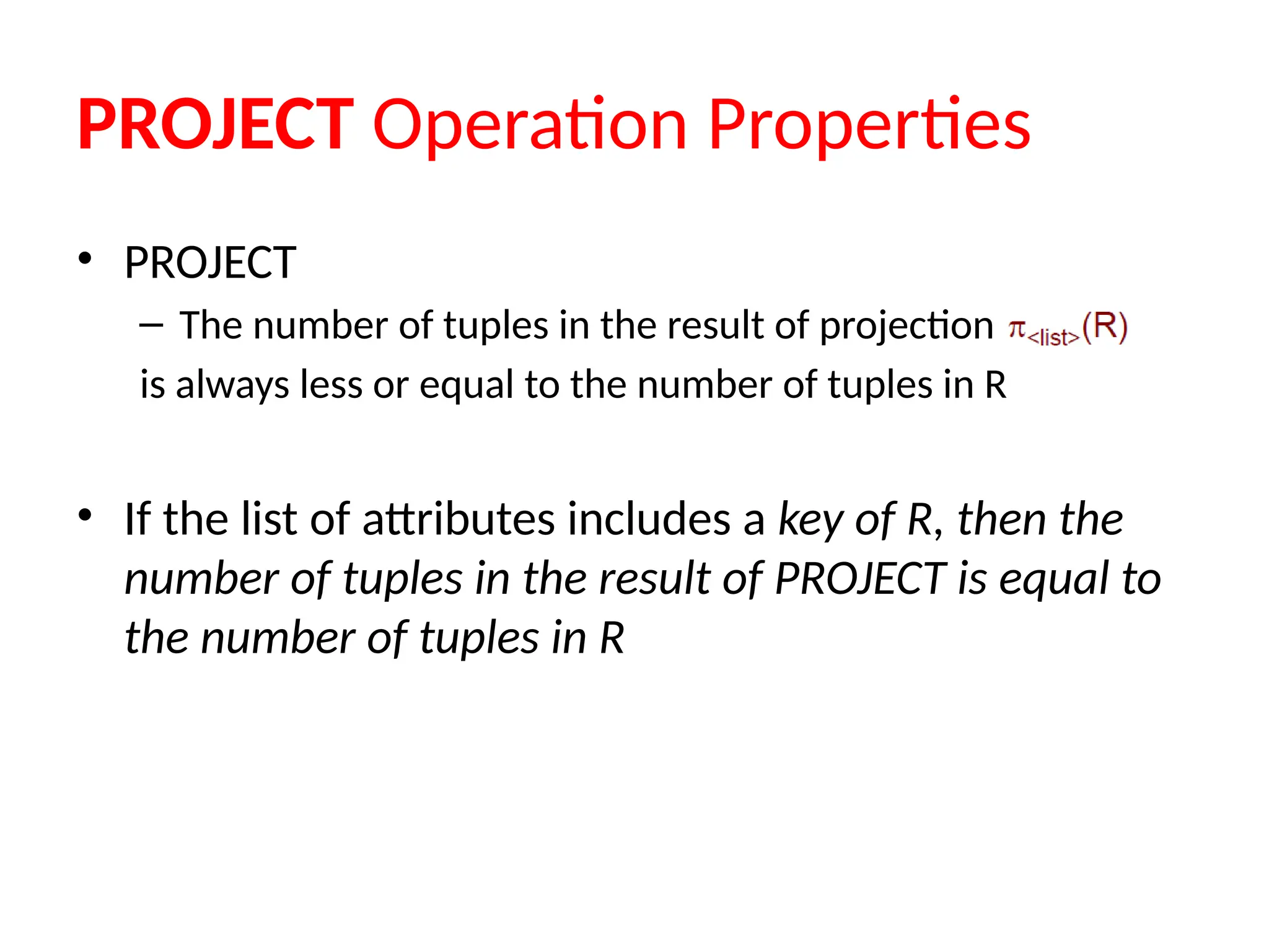 PROJECT Operation Properties
• PROJECT
– The number of tuples in the result of projection
is always less or equal to the number of tuples in R
• If the list of attributes includes a key of R, then the
number of tuples in the result of PROJECT is equal to
the number of tuples in R
 