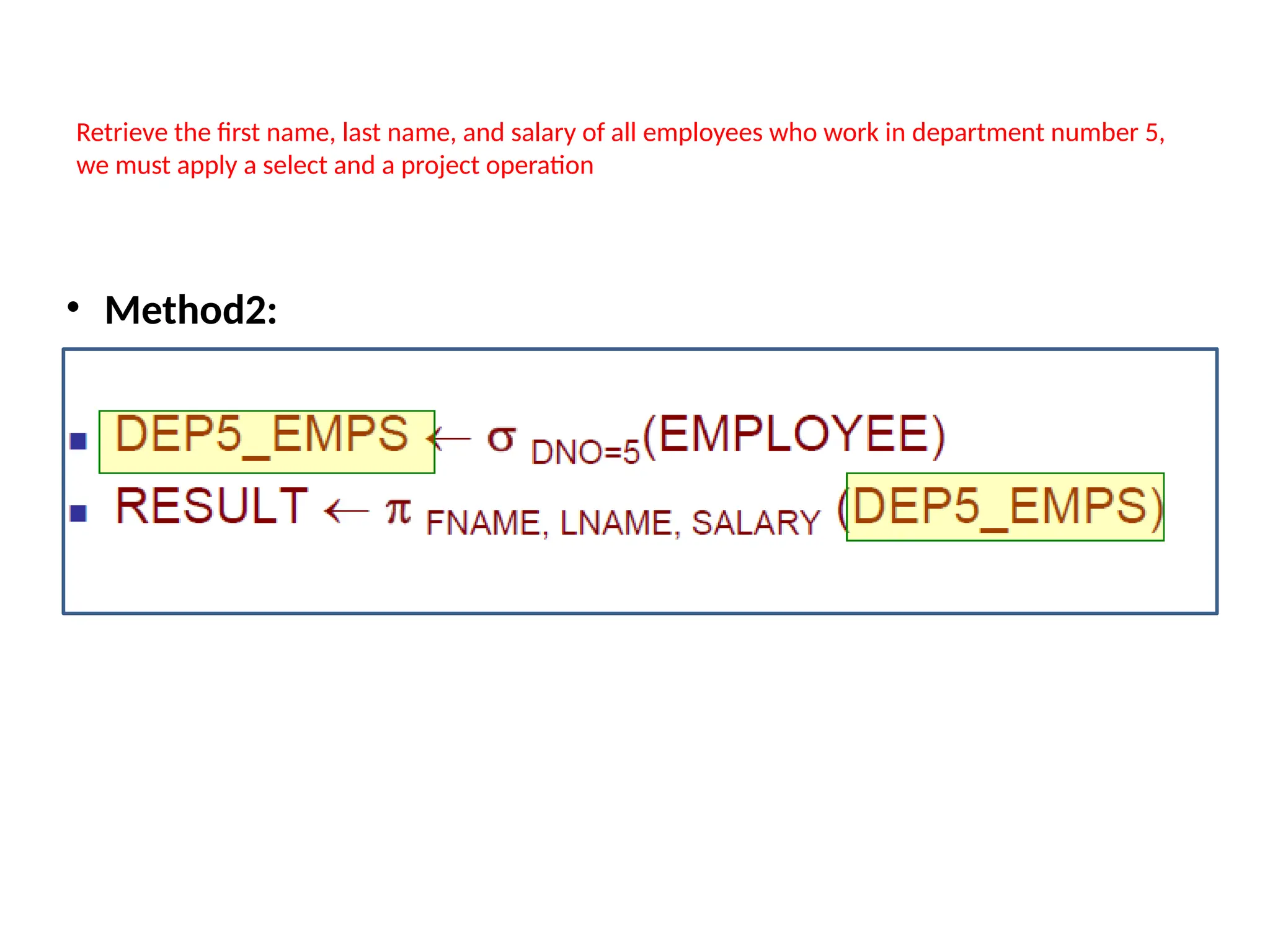 Retrieve the first name, last name, and salary of all employees who work in department number 5,
we must apply a select and a project operation
• Method2:
 
