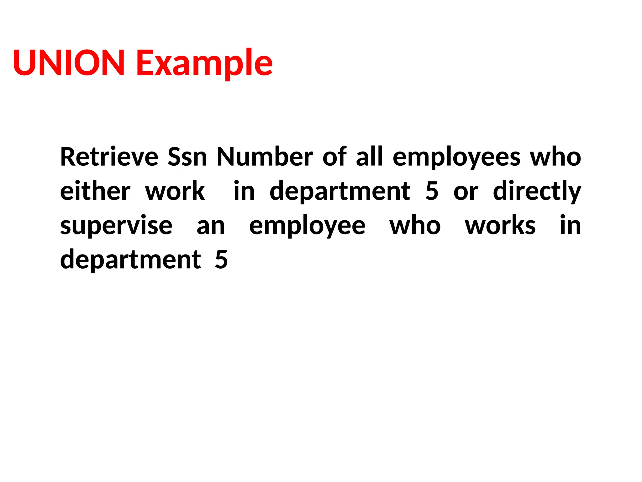 UNION Example
Retrieve Ssn Number of all employees who
either work in department 5 or directly
supervise an employee who works in
department 5
 