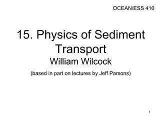 15. Physics of Sediment
Transport
William Wilcock
(based in part on lectures by Jeff Parsons)
OCEAN/ESS 410
1
 