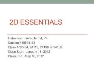 2D ESSENTIALS

Instructor: Laura Gerold, PE
Catalog #10614113
Class # 22784, 24113, 24136, & 24138
Class Start: January 18, 2012
Class End: May 16, 2012
 