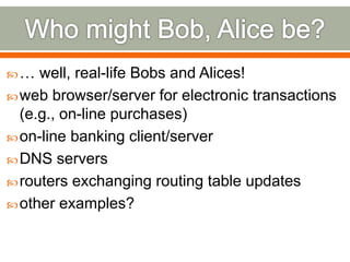 … well, real-life Bobs and Alices!
web browser/server for electronic transactions
(e.g., on-line purchases)
on-line banking client/server
DNS servers
routers exchanging routing table updates
other examples?
 