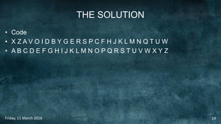 THE SOLUTION
• Code
• X Z A V O I D B Y G E R S P C F H J K L M N Q T U W
• A B C D E F G H I J K L M N O P Q R S T U V W X Y Z
Friday, 11 March 2016 19
 