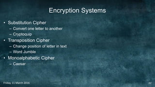 Encryption Systems
• Substitution Cipher
– Convert one letter to another
– Cryptoquip
• Transposition Cipher
– Change position of letter in text
– Word Jumble
• Monoalphabetic Cipher
– Caesar
Friday, 11 March 2016 22
 