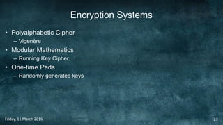 Encryption Systems
• Polyalphabetic Cipher
– Vigenère
• Modular Mathematics
– Running Key Cipher
• One-time Pads
– Randomly generated keys
Friday, 11 March 2016 23
 
