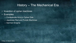 History – The Mechanical Era
• Invention of cipher machines
• Examples
– Confederate Army’s Cipher Disk
– Japanese Red and Purple Machines
– German Enigma
Friday, 11 March 2016 7
 