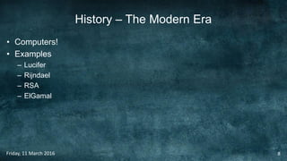 History – The Modern Era
• Computers!
• Examples
– Lucifer
– Rijndael
– RSA
– ElGamal
Friday, 11 March 2016 8
 