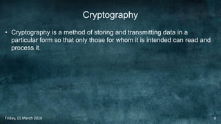 Cryptography
• Cryptography is a method of storing and transmitting data in a
particular form so that only those for whom it is intended can read and
process it.
Friday, 11 March 2016 9
 
