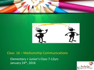 Class 16 – Mediumship Communications
Elementary + Junior’s Class 7-12yrs
January 24th, 2016
 