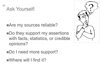 +

Ask Yourself:
Are

my sources reliable?

Do

they support my assertions
with facts, statistics, or credible
opinions?

Do

I need more support?

Where

will I find it?

 