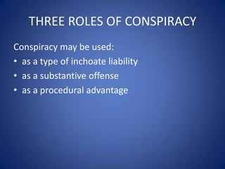 THREE ROLES OF CONSPIRACY
Conspiracy may be used:
• as a type of inchoate liability
• as a substantive offense
• as a procedural advantage
 