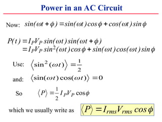 Power in an AC Circuit
P t I V t t
I V t t t
P P
P P
( ) sin( )sin( )
sin ( )cos sin( )cos( )sin
? ?
? ?
? ? ?
? ? ? ? ?
2
sin ( )
sin( ) cos( )
2 1
2
0
?
? ?
t
t t
?
?
Use:
and:
So P I V
P P
?
1
2
cos?
Now:
which we usually write as P I V
rms rms
? cos?
sin( ) sin( )cos cos( )sin
? ? ? ? ? ?
t t t
? ? ?
 