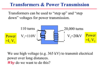 Transformers & Power Transmission
20,000 turns
V1=110V V2=20kV
110 turns
Transformers can be used to step up and step
down voltages for power transmission.
Power
=I1 V1
Power
=I2 V2
We use high voltage (e.g. 365 kV) to transmit electrical
power over long distances.
Why do we want to do this?
 