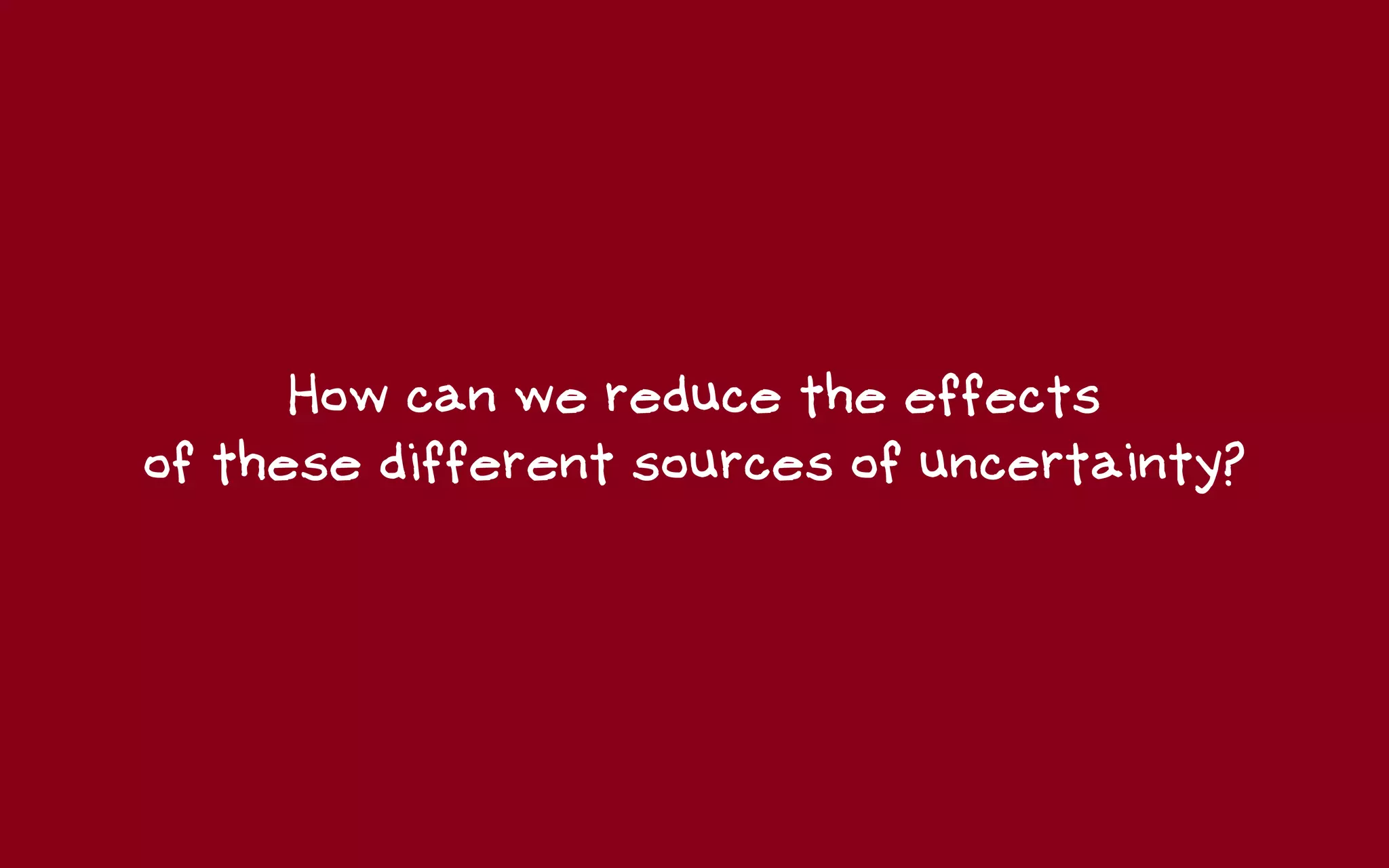 How can we reduce the effects
of these different sources of uncertainty?
 