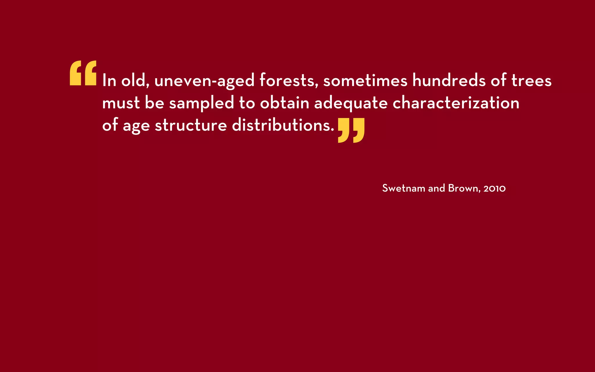 “   In old, uneven-aged forests, sometimes hundreds of trees
    must be sampled to obtain adequate characterization


                                 ”
    of age structure distributions.


                                      Swetnam and Brown, 2010
 