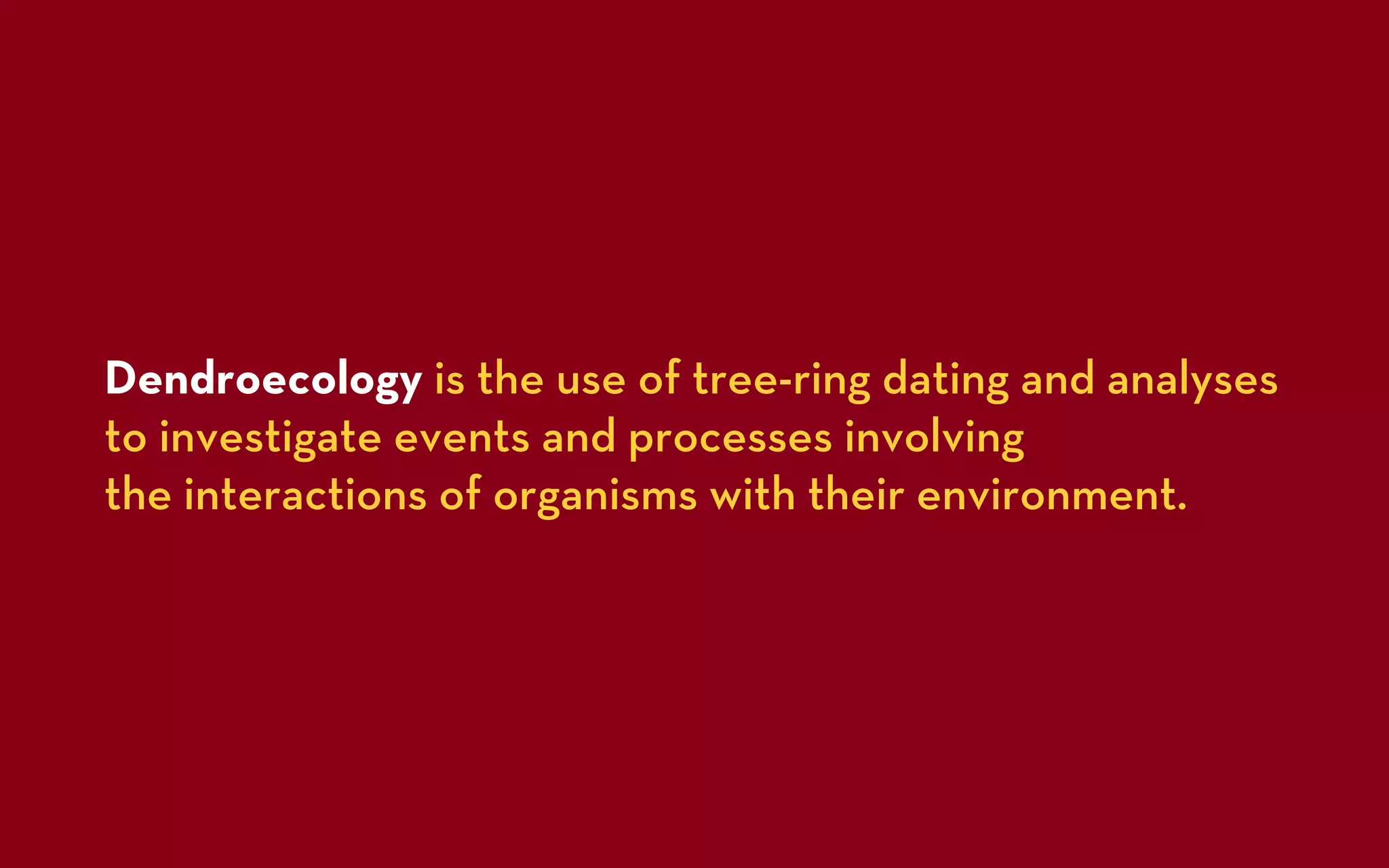 Dendroecology is the use of tree-ring dating and analyses
to investigate events and processes involving
the interactions of organisms with their environment.
 