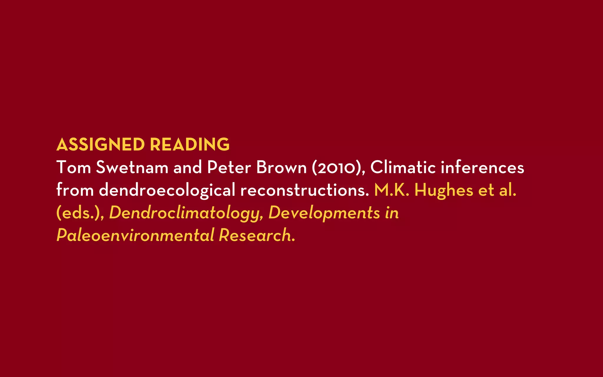 ASSIGNED READING
Tom Swetnam and Peter Brown (2010), Climatic inferences
from dendroecological reconstructions. M.K. Hughes et al.
(eds.), Dendroclimatology, Developments in
Paleoenvironmental Research.
 