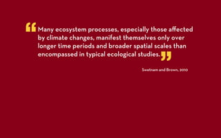 “   Many ecosystem processes, especially those aﬀected
    by climate changes, manifest themselves only over
    longer time periods and broader spatial scales than


                                               ”
    encompassed in typical ecological studies.

                                      Swetnam and Brown, 2010
 
