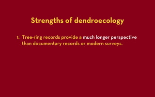 Strengths of dendroecology

1. Tree-ring records provide a much longer perspective
   than documentary records or modern surveys.
 
