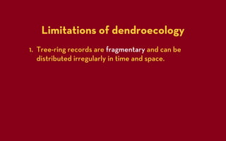 Limitations of dendroecology
1. Tree-ring records are fragmentary and can be
   distributed irregularly in time and space.
 