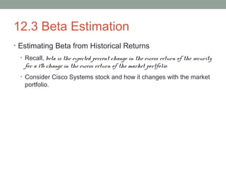 12.3 Beta Estimation
• Estimating Beta from Historical Returns
• Recall, beta is the expected percent change in the excess return of the security
for a 1% change in the excess return of the market portfolio.
• Consider Cisco Systems stock and how it changes with the market
portfolio.
 