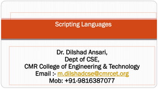 Scripting Languages
Dr. Dilshad Ansari,
Dept of CSE,
CMR College of Engineering & Technology
Email :- m.dilshadcse@cmrcet.org
Mob: +91-9816387077
 