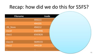 Recap: how did we do this for S5FS?
48
Filename Inode
. 494211
.. 494205
.DS_Store 494212
class0 6565946
class1 6565826
… …
class16 5649155
class2 494218
… …
 