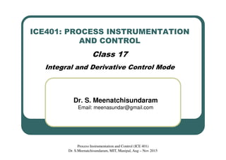 ICE401: PROCESS INSTRUMENTATION
AND CONTROL
Class 17
Integral and Derivative Control Mode
Dr. S. Meenatchisundaram
Email: meenasundar@gmail.com
Process Instrumentation and Control (ICE 401)
Dr. S.Meenatchisundaram, MIT, Manipal, Aug – Nov 2015
 