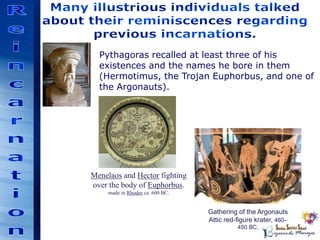 Gathering of the Argonauts
Attic red-figure krater, 460–
450 BC,
Menelaos and Hector fighting
over the body of Euphorbus.
made in Rhodes ca. 600 BC.
Pythagoras recalled at least three of his
existences and the names he bore in them
(Hermotimus, the Trojan Euphorbus, and one of
the Argonauts).
 