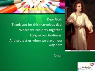Opening Prayer
Dear God!
Thank you for this marvelous day!
Where we can pray together.
Forgive our tardiness.
And protect us when we are on our
way here
Amen
 