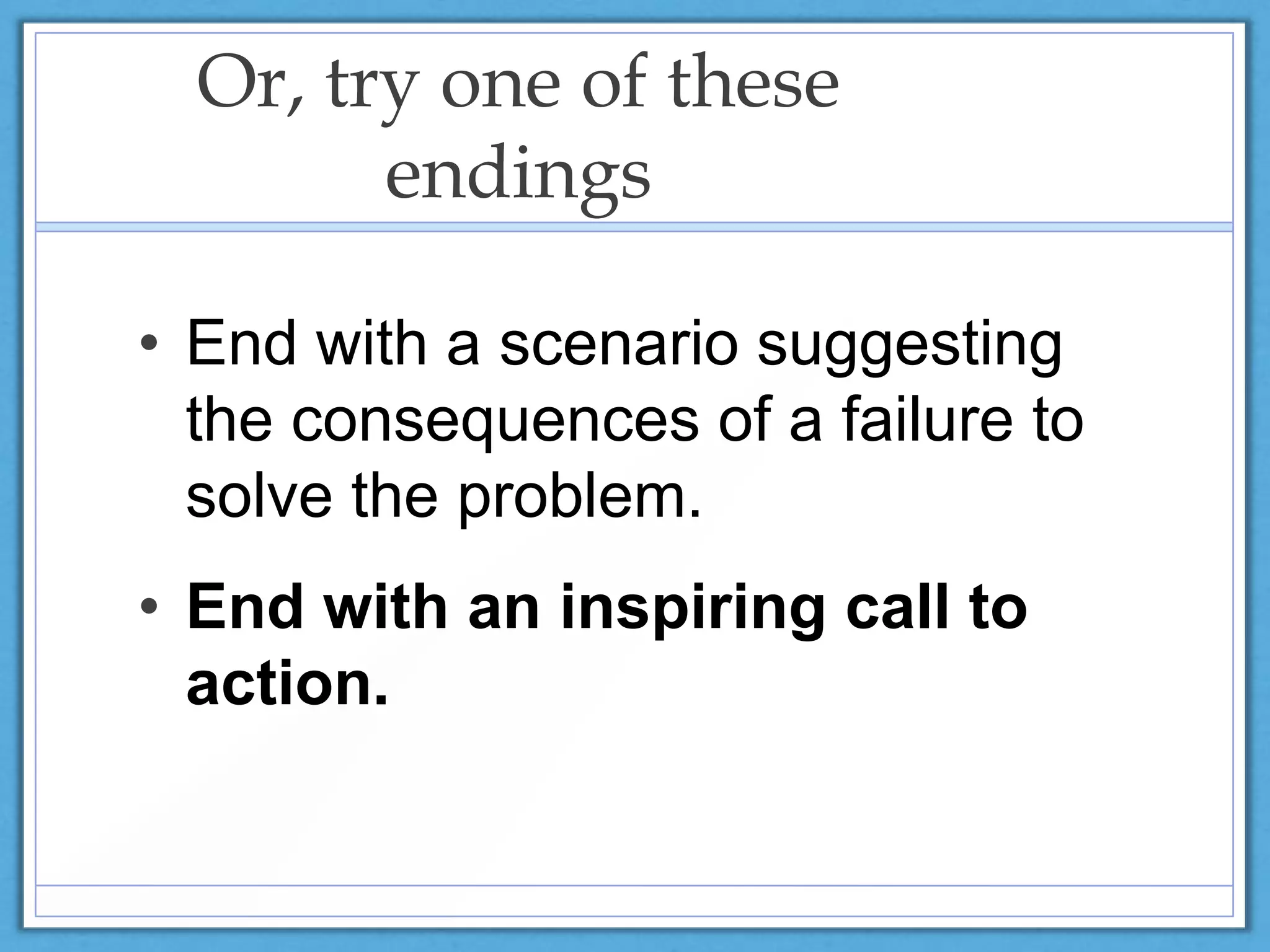 Or, try one of these
endings
• End with a scenario suggesting
the consequences of a failure to
solve the problem.
• End with an inspiring call to
action.
 