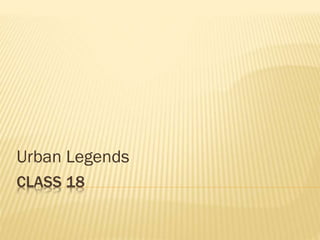 CLASS 18
Urban Legends
 