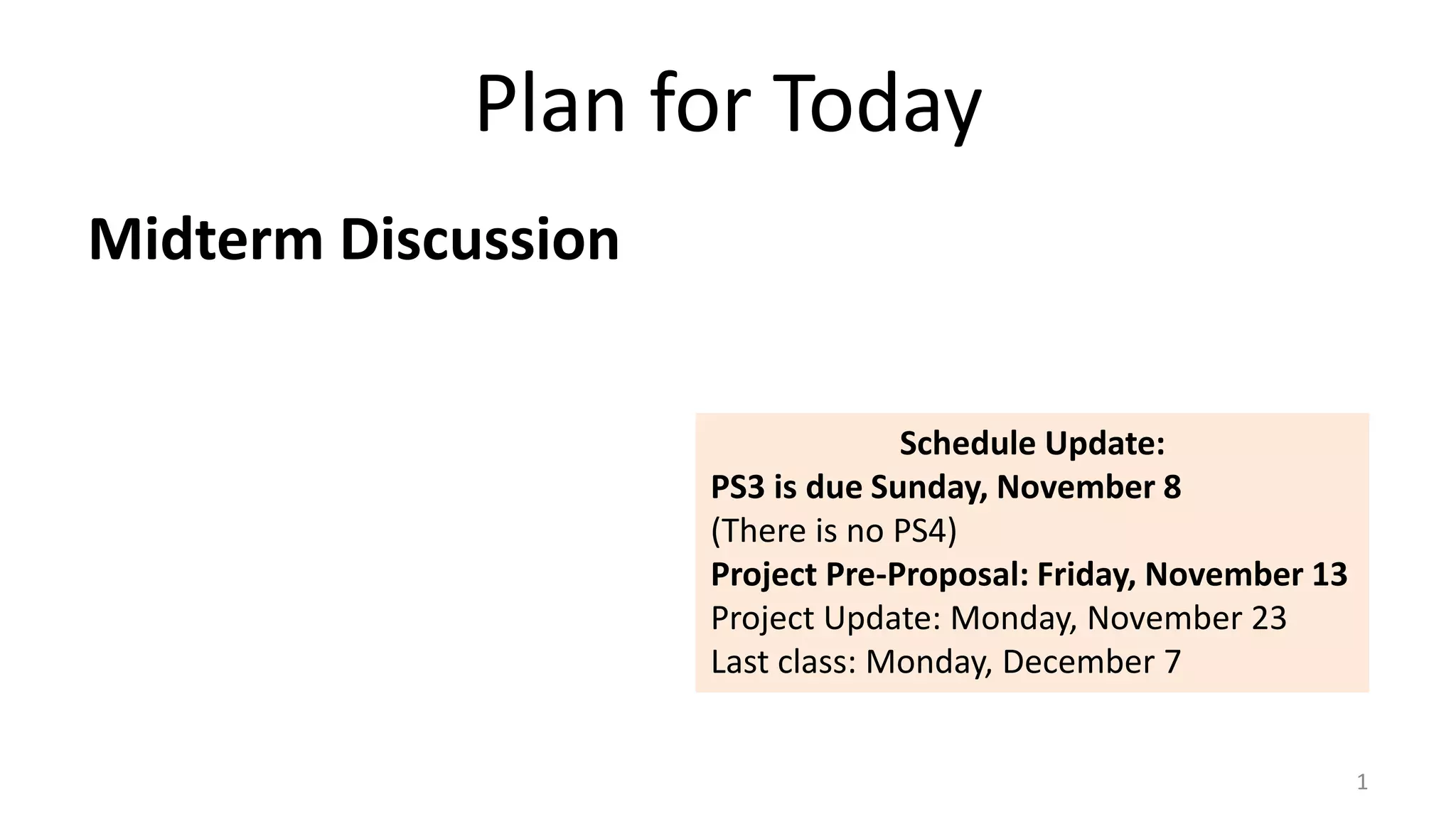 Plan for Today
Midterm Discussion
1
Schedule Update:
PS3 is due Sunday, November 8
(There is no PS4)
Project Pre-Proposal: Friday, November 13
Project Update: Monday, November 23
Last class: Monday, December 7
 