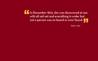 “   In December 1872, she was discovered at sea
    with all sail set and everything in order but

                                                   ”
    not a person was on board or ever found.
                                    Spicer, 1942
 