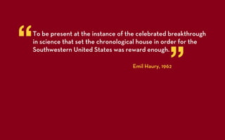 “
To be present at the instance of the celebrated breakthrough
in science that set the chronological house in order for the



                                                 ”
Southwestern United States was reward enough.

                                  Emil Haury, 1962
 